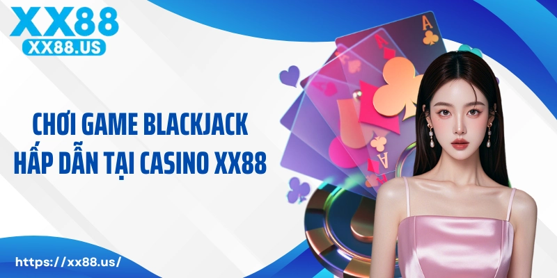 Chơi game Blackjack hấp dẫn tại sảnh cược casino XX88